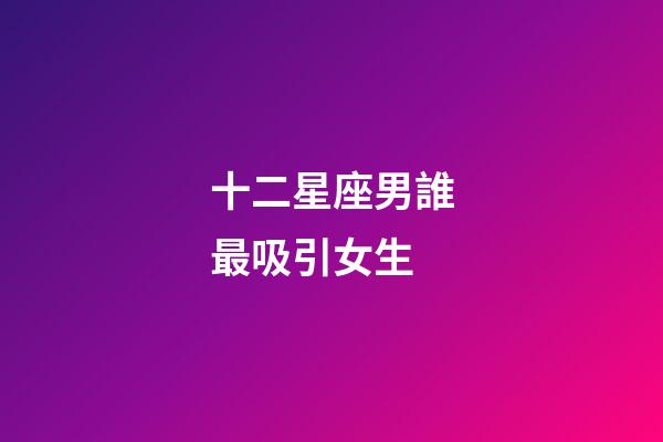 十二星座男誰最吸引女生-第1張-星座運勢-玄機派