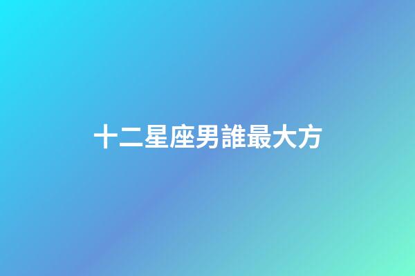 十二星座男誰最大方-第1張-星座運勢-玄機派