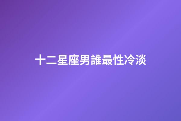 十二星座男誰最性冷淡-第1張-星座運(yùn)勢(shì)-玄機(jī)派