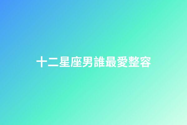 十二星座男誰最愛整容-第1張-星座運勢-玄機派