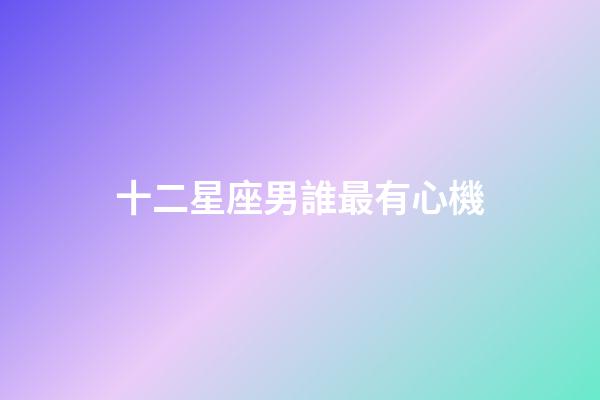 十二星座男誰最有心機-第1張-星座運勢-玄機派