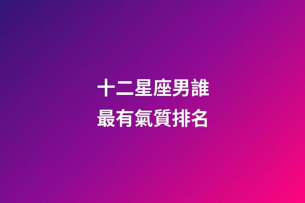 十二星座男誰最有氣質排名-第1張-星座運勢-玄機派