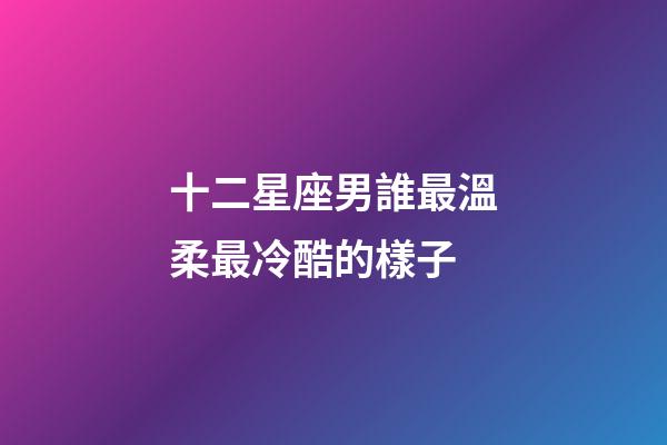 十二星座男誰最溫柔最冷酷的樣子-第1張-星座運勢-玄機派