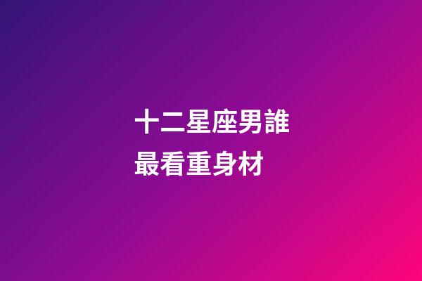 十二星座男誰最看重身材-第1張-星座運勢-玄機派
