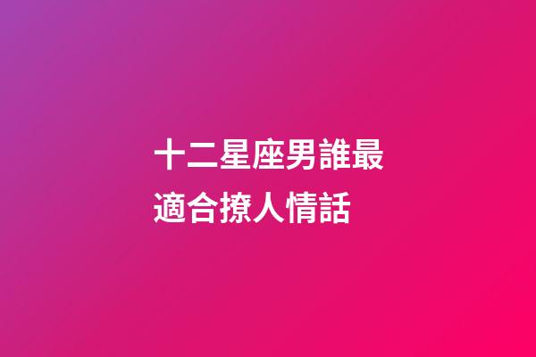 十二星座男誰最適合撩人情話-第1張-星座運勢-玄機派