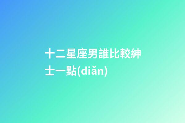 十二星座男誰比較紳士一點(diǎn)-第1張-星座運(yùn)勢-玄機(jī)派