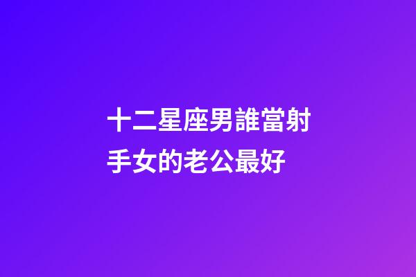十二星座男誰當射手女的老公最好-第1張-星座運勢-玄機派