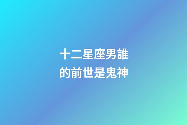 十二星座男誰的前世是鬼神-第1張-星座運勢-玄機派