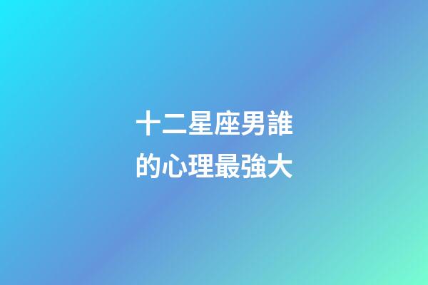 十二星座男誰的心理最強大-第1張-星座運勢-玄機派