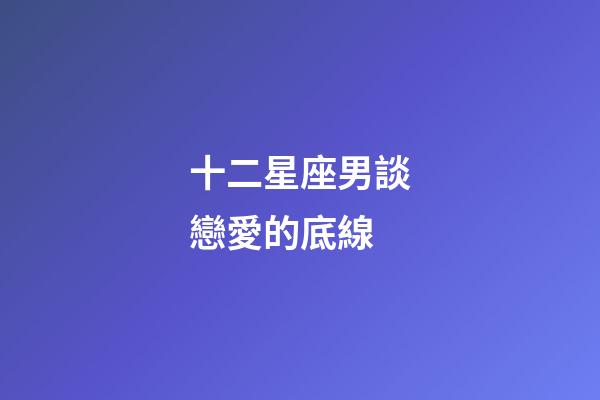 十二星座男談戀愛的底線-第1張-星座運勢-玄機派