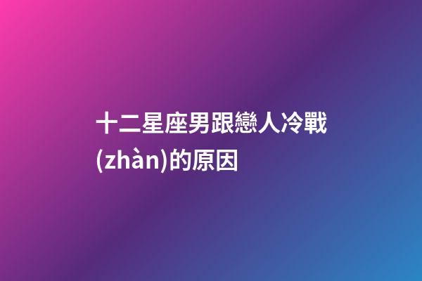 十二星座男跟戀人冷戰(zhàn)的原因-第1張-星座運勢-玄機(jī)派