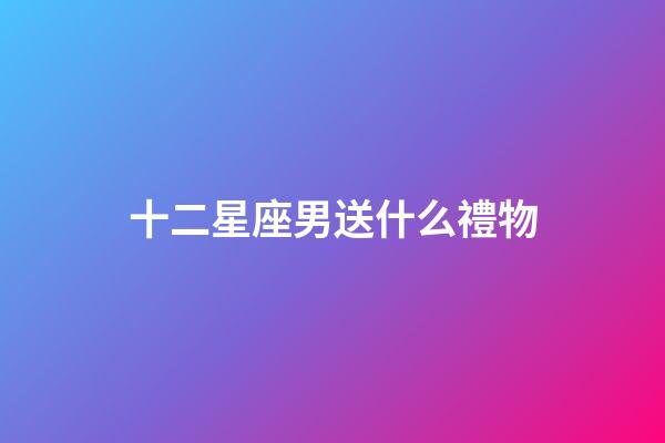 十二星座男送什么禮物-第1張-星座運(yùn)勢-玄機(jī)派