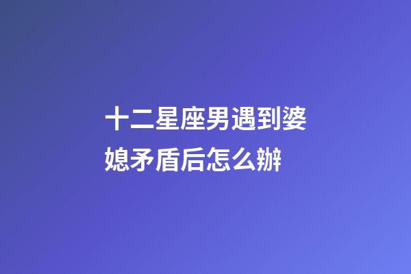 十二星座男遇到婆媳矛盾后怎么辦-第1張-星座運勢-玄機派