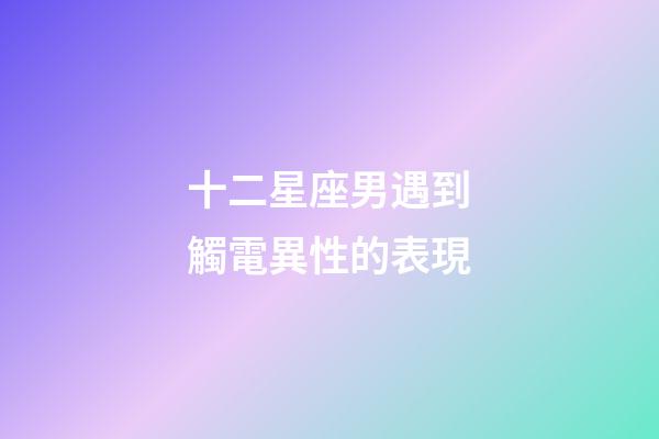 十二星座男遇到觸電異性的表現-第1張-星座運勢-玄機派