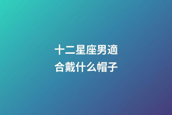 十二星座男適合戴什么帽子-第1張-星座運勢-玄機派