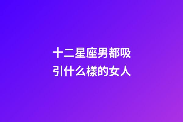 十二星座男都吸引什么樣的女人-第1張-星座運勢-玄機派
