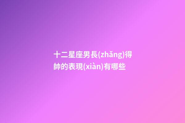 十二星座男長(zhǎng)得帥的表現(xiàn)有哪些-第1張-星座運(yùn)勢(shì)-玄機(jī)派