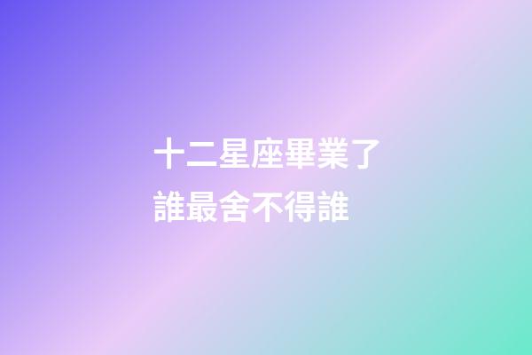 十二星座畢業了誰最舍不得誰-第1張-星座運勢-玄機派