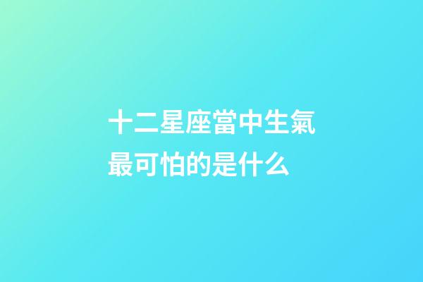 十二星座當中生氣最可怕的是什么-第1張-星座運勢-玄機派
