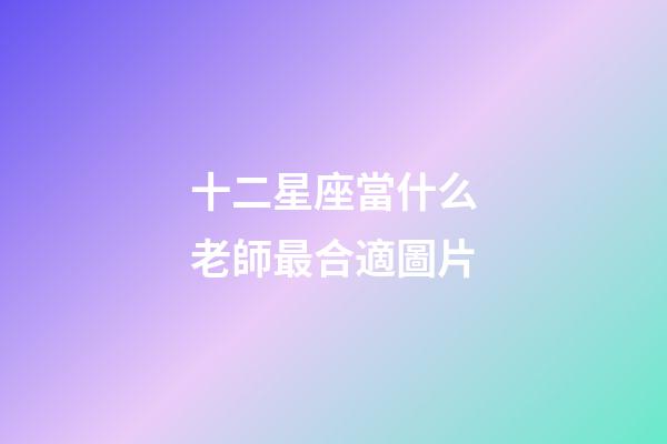 十二星座當什么老師最合適圖片-第1張-星座運勢-玄機派