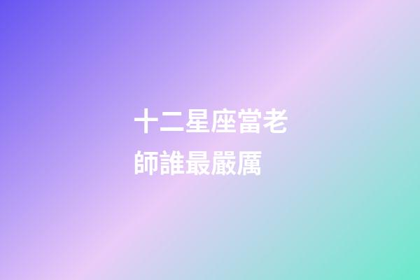 十二星座當老師誰最嚴厲-第1張-星座運勢-玄機派