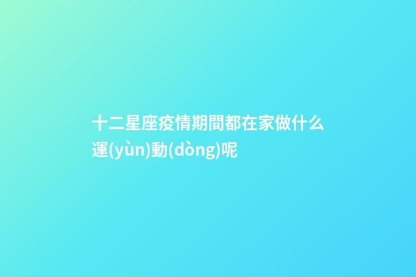 十二星座疫情期間都在家做什么運(yùn)動(dòng)呢-第1張-星座運(yùn)勢(shì)-玄機(jī)派