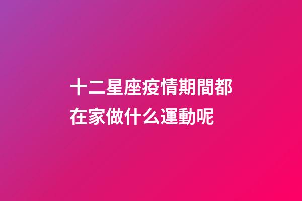 十二星座疫情期間都在家做什么運動呢