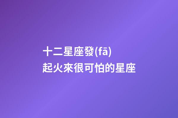 十二星座發(fā)起火來很可怕的星座-第1張-星座運勢-玄機派