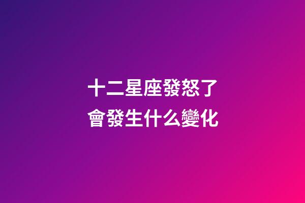 十二星座發怒了會發生什么變化-第1張-星座運勢-玄機派