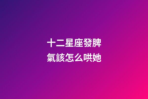 十二星座發脾氣該怎么哄她-第1張-星座運勢-玄機派