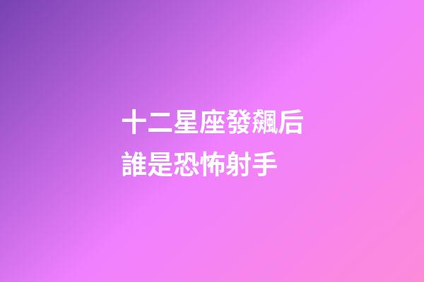 十二星座發飆后誰是恐怖射手-第1張-星座運勢-玄機派