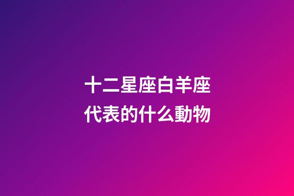 十二星座白羊座代表的什么動物