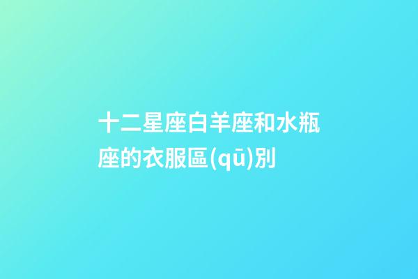 十二星座白羊座和水瓶座的衣服區(qū)別-第1張-星座運(yùn)勢(shì)-玄機(jī)派