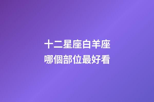 十二星座白羊座哪個部位最好看-第1張-星座運勢-玄機派
