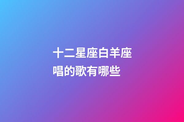 十二星座白羊座唱的歌有哪些-第1張-星座運勢-玄機派