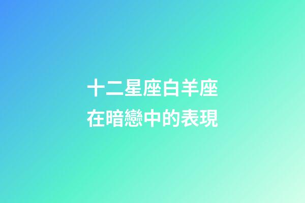 十二星座白羊座在暗戀中的表現-第1張-星座運勢-玄機派