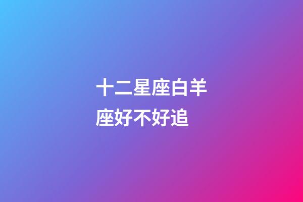 十二星座白羊座好不好追-第1張-星座運勢-玄機派