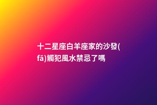 十二星座白羊座家的沙發(fā)觸犯風水禁忌了嗎