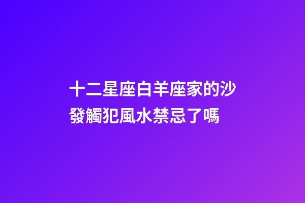 十二星座白羊座家的沙發觸犯風水禁忌了嗎
