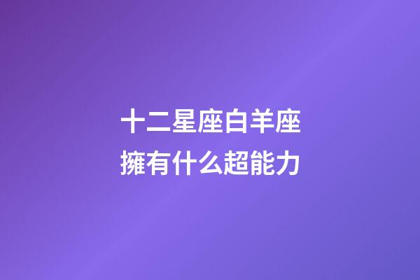 十二星座白羊座擁有什么超能力-第1張-星座運勢-玄機派