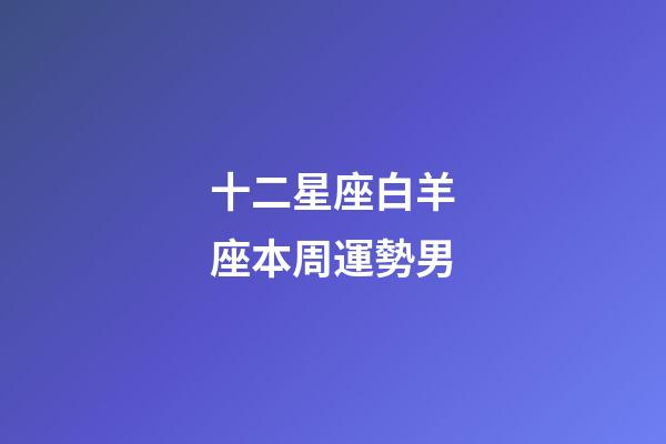 十二星座白羊座本周運勢男-第1張-星座運勢-玄機派
