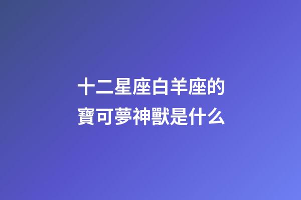 十二星座白羊座的寶可夢神獸是什么