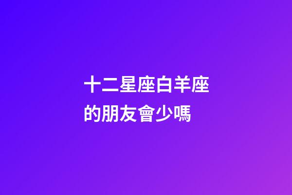 十二星座白羊座的朋友會少嗎-第1張-星座運勢-玄機派