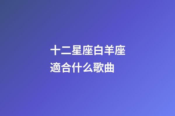 十二星座白羊座適合什么歌曲-第1張-星座運勢-玄機派