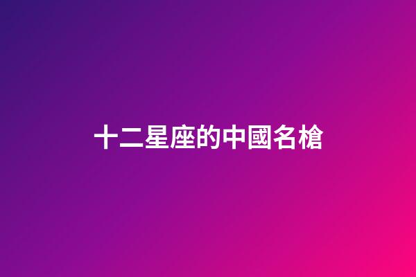 十二星座的中國名槍-第1張-星座運勢-玄機派
