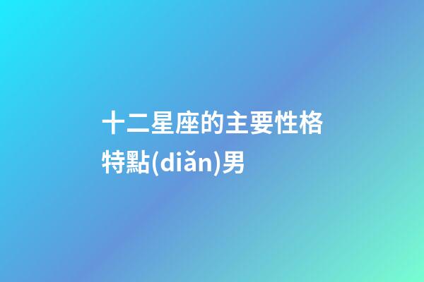 十二星座的主要性格特點(diǎn)男-第1張-星座運(yùn)勢-玄機(jī)派