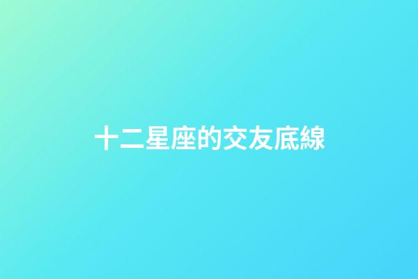 十二星座的交友底線-第1張-星座運(yùn)勢(shì)-玄機(jī)派