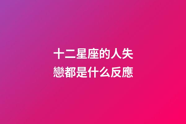 十二星座的人失戀都是什么反應-第1張-星座運勢-玄機派