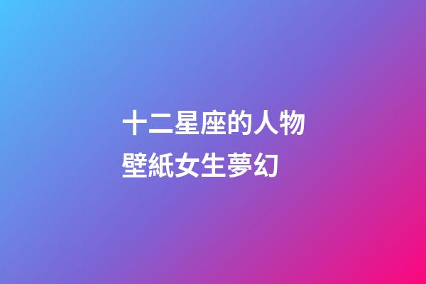 十二星座的人物壁紙女生夢幻-第1張-星座運勢-玄機派