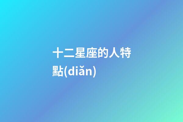 十二星座的人特點(diǎn)-第1張-星座運(yùn)勢(shì)-玄機(jī)派